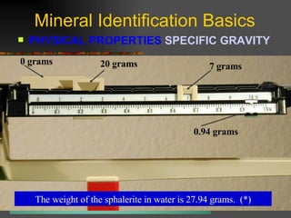 Mineral Identification Basics PHYSICAL PROPERTIES  SPECIFIC GRAVITY   Weight in Water (*) The weight of the sphalerite in water is 27.94 grams.  (*) 0 grams 0.94 grams 7 grams 20 grams 