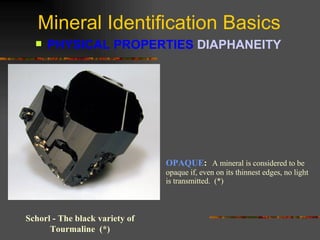 Mineral Identification Basics PHYSICAL PROPERTIES  DIAPHANEITY   Schorl - The black variety of Tourmaline  (*) OPAQUE :   A mineral is considered to be opaque if, even on its thinnest edges, no light is transmitted.  (*) 