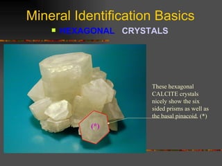 Mineral Identification Basics HEXAGONAL  CRYSTALS   These hexagonal CALCITE crystals nicely show the six sided prisms as well as the basal pinacoid. (*) (*) 