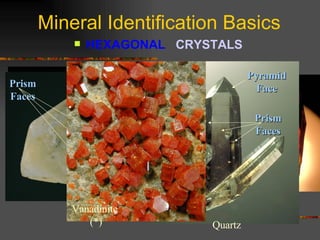 Mineral Identification Basics HEXAGONAL  CRYSTALS   Hanksite Prism Faces Pyramid Faces Vanadinite  (*) RHOMBOHEDRON Dolomite SCALENOHEDRON Rhodochrosite Quartz Pyramid Face Prism Faces 