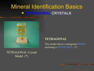 Mineral Identification Basics TETRAGONAL  CRYSTALS   TETRAGONAL Crystal Model  (*) TETRAGONAL   This model shows a tetragonal  PRISM  enclosing a  DIPYRAMID .  (*) 