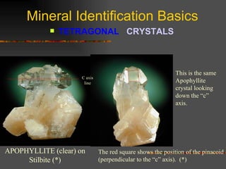 Mineral Identification Basics TETRAGONAL  CRYSTALS   APOPHYLLITE (clear) on Stilbite (*) This is the same Apophyllite crystal looking down the “c” axis. The red square shows the position of the pinacoid (perpendicular to the “c” axis).  (*) C axis line 