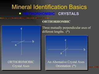 Mineral Identification Basics ORTHORHOMBIC  CRYSTALS   ORTHORHOMBIC Three mutually perpendicular axes of different lengths.  (*) ORTHORHMOBIC Crystal Axes An Alternative Crystal Axes Orientation  (*) a b c a c b 