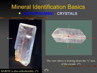 Mineral Identification Basics ORTHORHOMBIC  CRYSTALS   The view above is looking down the “c” axis of the crystal.  (*) BARITE is also orthorhombic. (*) (*) C axis B axis A axis C axis A axis B axis 