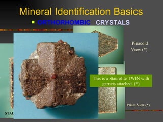 Mineral Identification Basics ORTHORHOMBIC  CRYSTALS   This is a Staurolite TWIN with garnets attached. (*) STAUROLITE (*) Prism View (*)  Pinacoid View (*)   