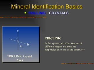 Mineral Identification Basics TRICLINIC  CRYSTALS   TRICLINIC In this system, all of the axes are of different lengths and none are perpendicular to any of the others. (*) TRICLINIC Crystal Axes a b c 