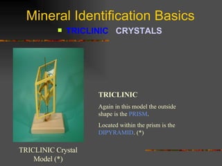 Mineral Identification Basics TRICLINIC  CRYSTALS   TRICLINIC Crystal Model (*) TRICLINIC   Again in this model the outside shape is the  PRISM .  Located within the prism is the  DIPYRAMID . (*) 