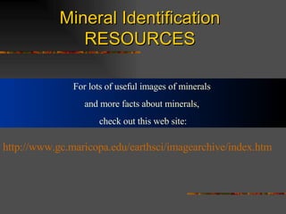 Mineral Identification   RESOURCES http://www. gc . maricopa . edu / earthsci / imagearchive /index. htm For lots of useful images of minerals  and more facts about minerals,  check out this web site: 