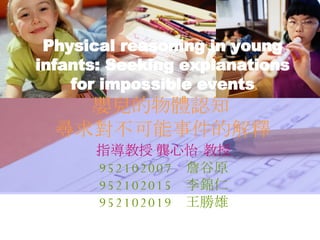 Physical reasoning in young infants: Seeking explanations for impossible events 嬰兒的物體認知﹕ 尋求對不可能事件的解釋 指導教授﹕龔心怡 教授 952102007  詹谷原 952102015  李錦仁 952102019  王勝雄 