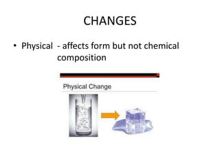 CHANGES
• Physical - affects form but not chemical
composition
 