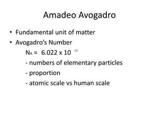 Amadeo Avogadro
• Fundamental unit of matter
• Avogadro’s Number
NA = 6.022 x 10
- numbers of elementary particles
- proportion
- atomic scale vs human scale
 