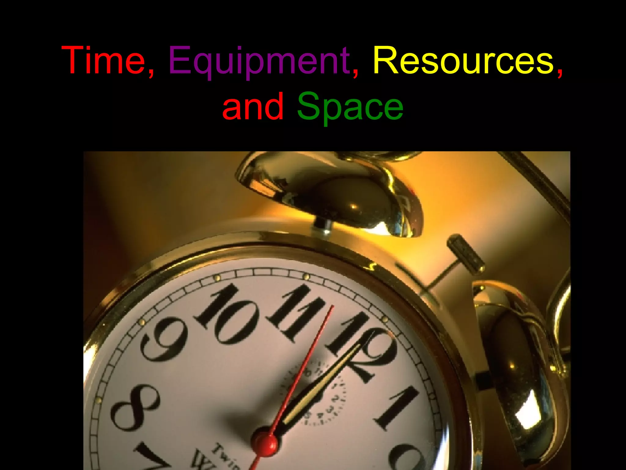 Time,  Equipment ,  Resources , and  Space 