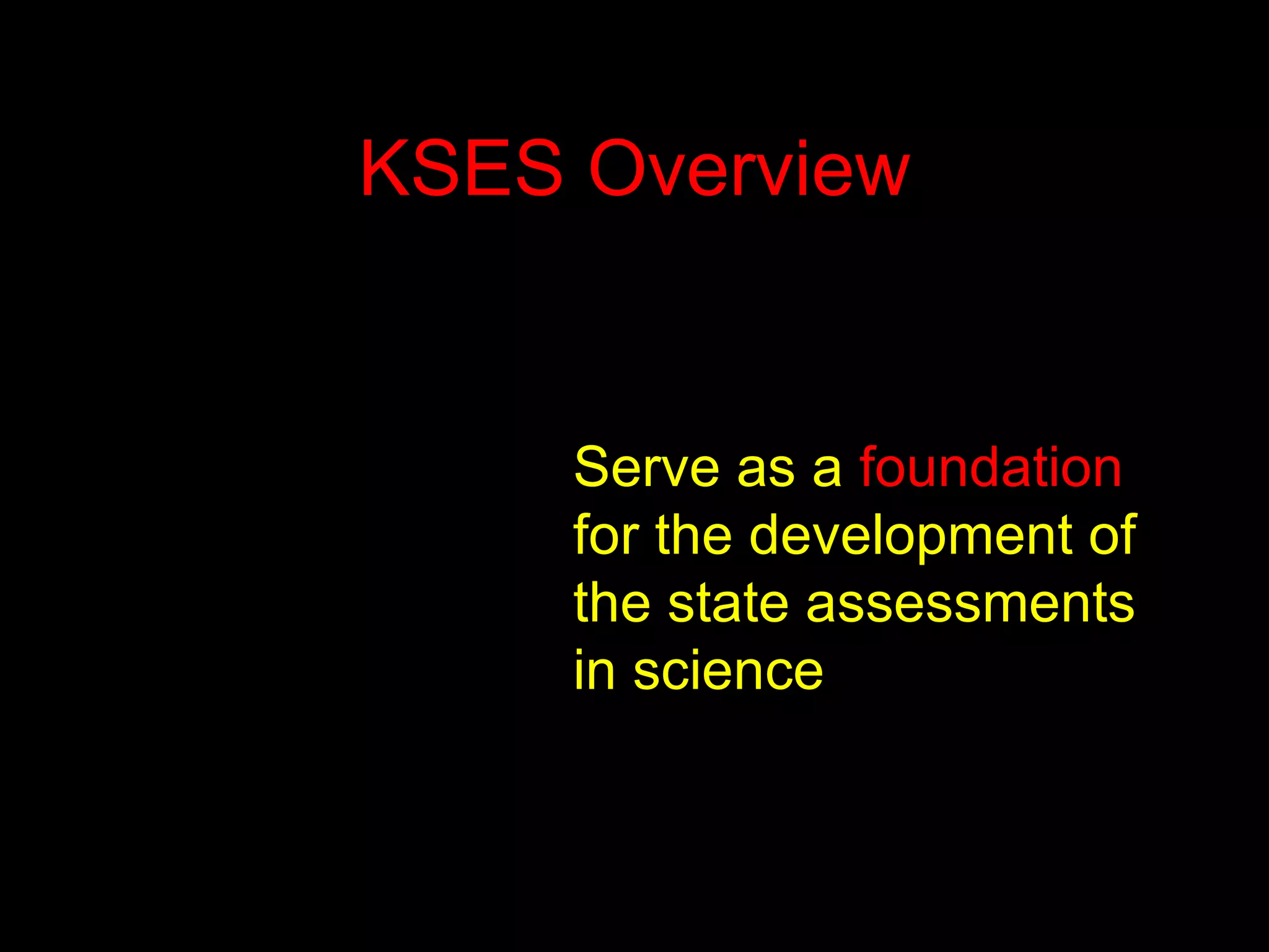 KSES Overview Serve as a  foundation  for the development of the state assessments in science 
