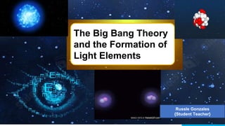 The Big Bang Theory
and the Formation of
Light Elements
Russle Gonzales
{Student Teacher}
 