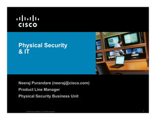 Physical Security
 IT




Neeraj Purandare (neeraj@cisco.com)
Product Line Manager
Physical Security Business Unit


                                                      1
    © 2008 Cisco Systems, Inc. All rights reserved.
 