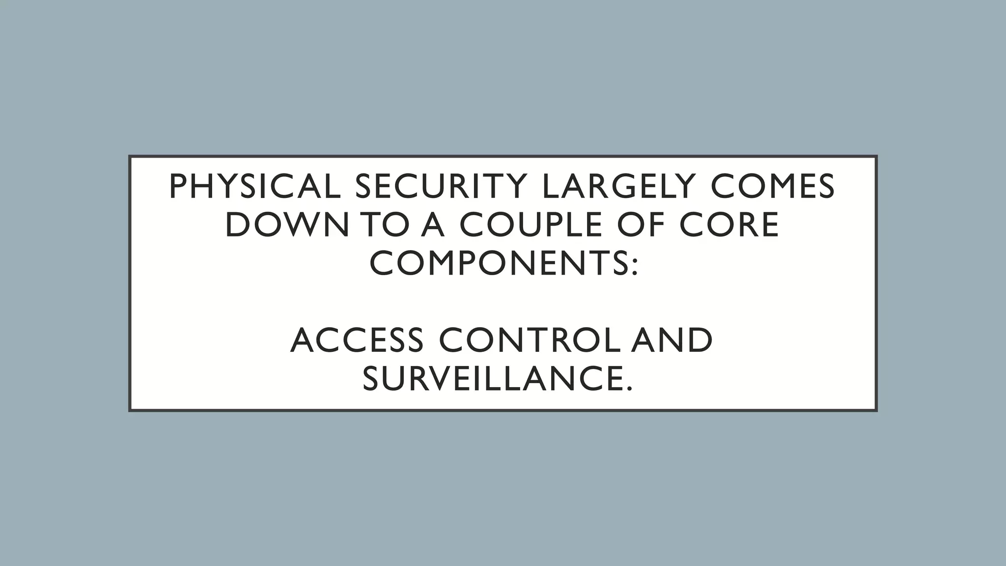 PHYSICAL SECURITY LARGELY COMES
DOWN TO A COUPLE OF CORE
COMPONENTS:
ACCESS CONTROL AND
SURVEILLANCE.
 