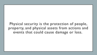 Physical security is the protection of people,
property, and physical assets from actions and
events that could cause damage or loss.
 
