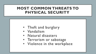 MOST COMMON THREATS TO
PHYSICAL SECURITY
• Theft and burglary
• Vandalism
• Natural disasters
• Terrorism or sabotage
• Violence in the workplace
 