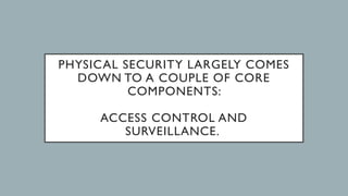 PHYSICAL SECURITY LARGELY COMES
DOWN TO A COUPLE OF CORE
COMPONENTS:
ACCESS CONTROL AND
SURVEILLANCE.
 