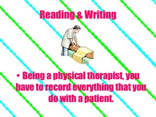 Reading & Writing Being a physical therapist, you have to record everything that you do with a patient. 
