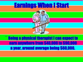 Earnings When I Start Being a physical therapist I can expect to earn anywhere from $40,000 to $90,000 a year, around average being $60,000.   