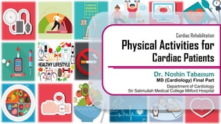 Cardiac Rehabilitation
Physical Activities for
Cardiac Patients
Dr. Noshin Tabassum
MD (Cardiology) Final Part
Department of Cardiology
Sir Salimullah Medical College Mitford Hospital
 