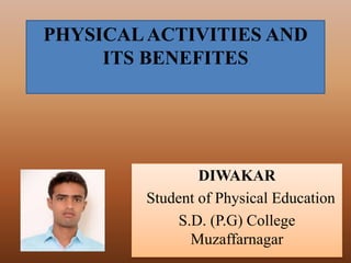 PHYSICALACTIVITIES AND
ITS BENEFITES
DIWAKAR
Student of Physical Education
S.D. (P.G) College
Muzaffarnagar
 