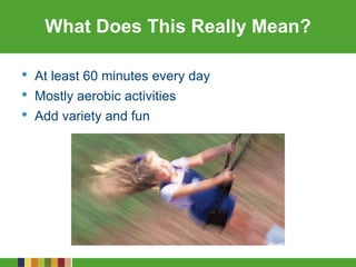 What Does This Really Mean?
• At least 60 minutes every day
• Mostly aerobic activities
• Add variety and fun
 