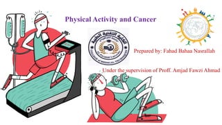 Physical Activity and Cancer
Prepared by: Fahad Bahaa Nasrallah
Under the supervision of Proff. Amjad Fawzi Ahmad
 