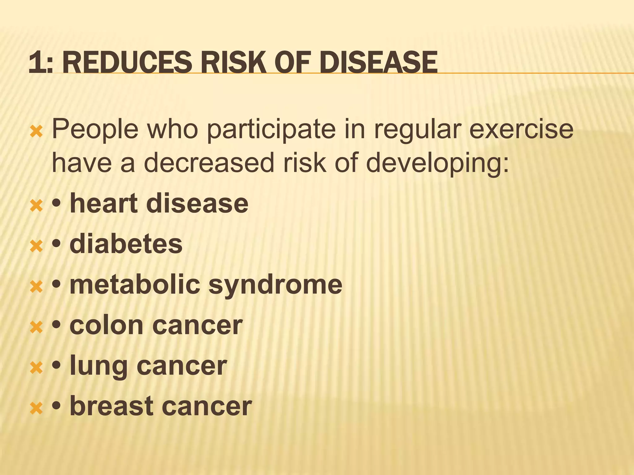 1: REDUCES RISK OF DISEASE
 People who participate in regular exercise
have a decreased risk of developing:
 • heart disease
 • diabetes
 • metabolic syndrome
 • colon cancer
 • lung cancer
 • breast cancer
 