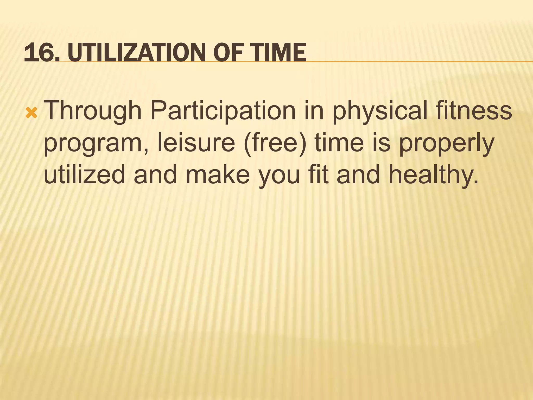 16. UTILIZATION OF TIME
 Through Participation in physical fitness
program, leisure (free) time is properly
utilized and make you fit and healthy.
 