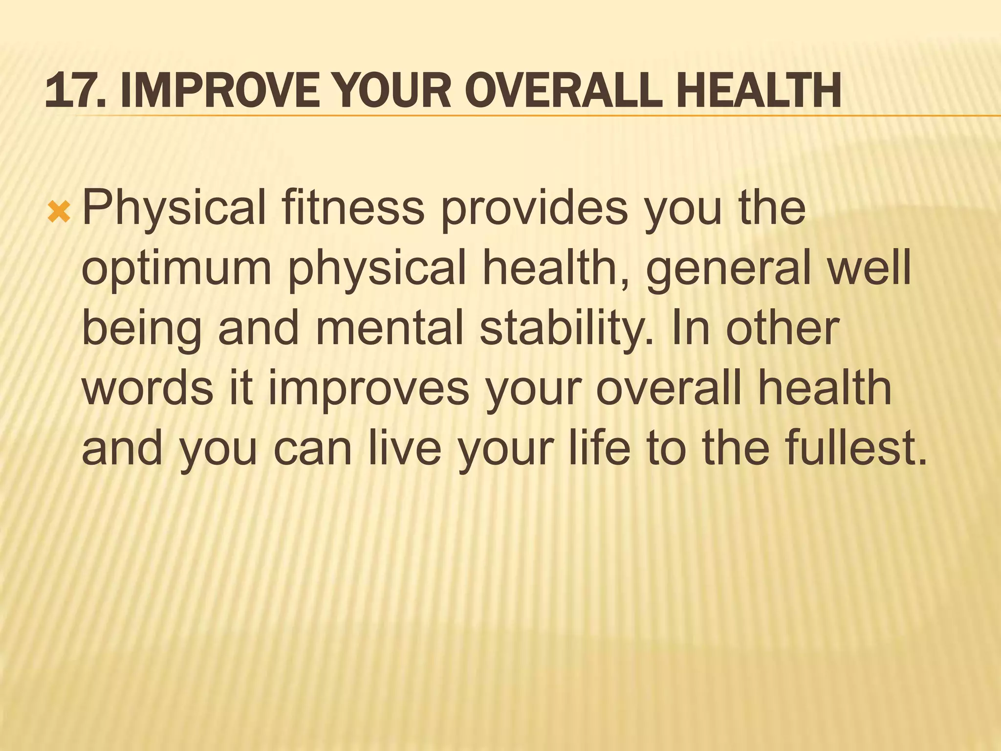 17. IMPROVE YOUR OVERALL HEALTH
 Physical fitness provides you the
optimum physical health, general well
being and mental stability. In other
words it improves your overall health
and you can live your life to the fullest.
 