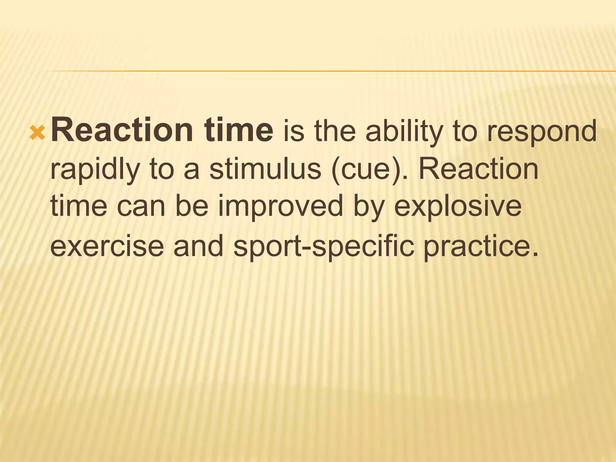 Reaction time is the ability to respond
rapidly to a stimulus (cue). Reaction
time can be improved by explosive
exercise and sport-specific practice.
 