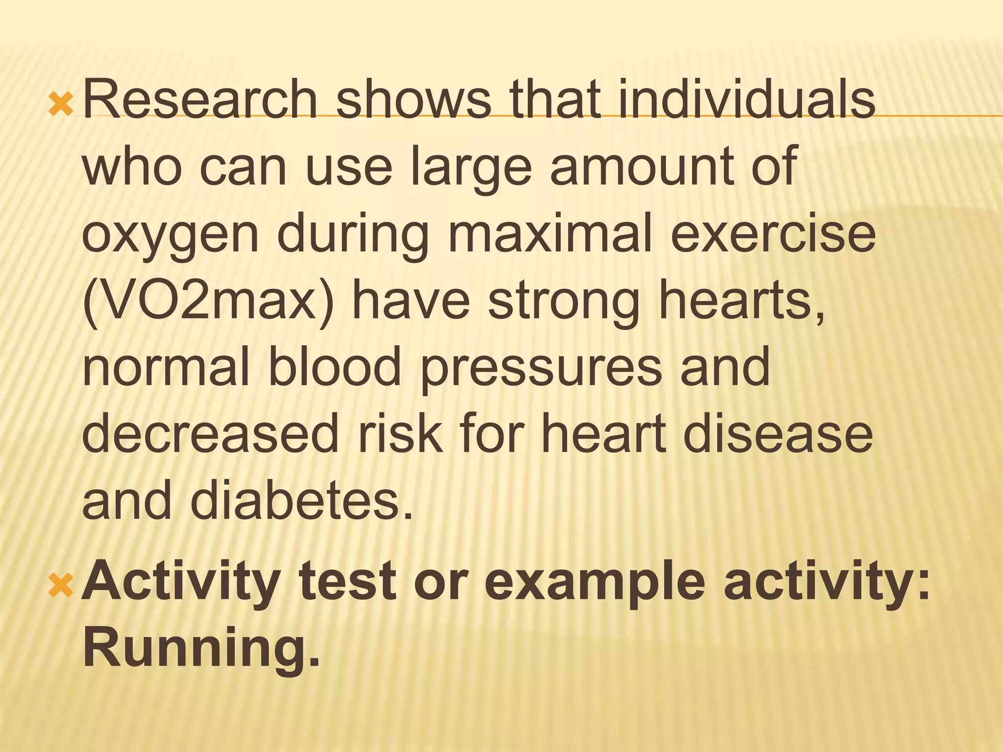 Research shows that individuals
who can use large amount of
oxygen during maximal exercise
(VO2max) have strong hearts,
normal blood pressures and
decreased risk for heart disease
and diabetes.
Activity test or example activity:
Running.
 