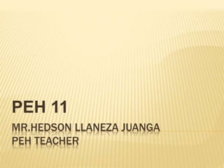 MR.HEDSON LLANEZA JUANGA
PEH TEACHER
PEH 11
 