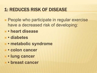 1: REDUCES RISK OF DISEASE
 People who participate in regular exercise
have a decreased risk of developing:
 • heart disease
 • diabetes
 • metabolic syndrome
 • colon cancer
 • lung cancer
 • breast cancer
 