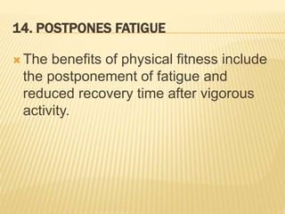 14. POSTPONES FATIGUE
 The benefits of physical fitness include
the postponement of fatigue and
reduced recovery time after vigorous
activity.
 