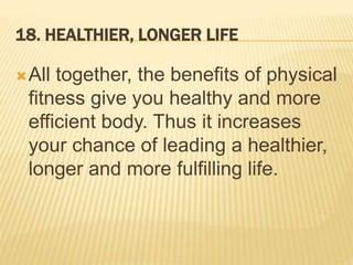 18. HEALTHIER, LONGER LIFE
All together, the benefits of physical
fitness give you healthy and more
efficient body. Thus it increases
your chance of leading a healthier,
longer and more fulfilling life.
 