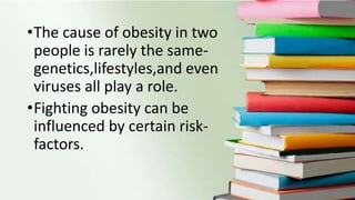 •The cause of obesity in two
people is rarely the same-
genetics,lifestyles,and even
viruses all play a role.
•Fighting obesity can be
influenced by certain risk-
factors.
 