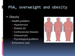 PhA, overweight and obesity

 Obesity
   Health problem:
     Hypertension
     Diabetis (II)
     Cardiovascular diseases
     Osteoartrytis
     Psychological problems
   Echonomic cost
 