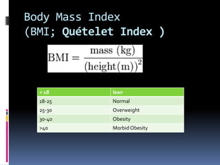 Body Mass Index
(BMI; Quételet Index )



  < 18       lean
  18-25      Normal
  25-30      Overweight
  30-40      Obesity
  >40        Morbid Obesity
 