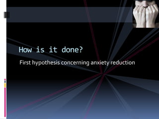 How is it done?
First hypothesis concerning anxiety reduction
 