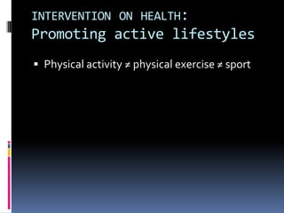 INTERVENTION ON HEALTH:
Promoting active lifestyles
 Physical activity ≠ physical exercise ≠ sport
 