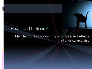 How is it done?
 Main hypothesis concerning antidepressive effects
                              of physical exercise
 