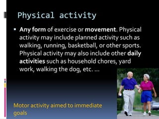 Physical activity
 Any form of exercise or movement. Physical
  activity may include planned activity such as
  walking, running, basketball, or other sports.
  Physical activity may also include other daily
  activities such as household chores, yard
  work, walking the dog, etc. ...




Motor activity aimed to immediate
goals
 