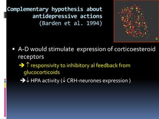 Complementary hypothesis about
        antidepressive actions
          (Barden et al. 1994)



  A-D would stimulate expression of corticoesteroid
   receptors
    responsivity to inhibitory al feedback from
    glucocorticoids
    HPA activity ( CRH-neurones expression )
 