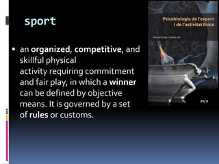 sport

 an organized, competitive, and
  skillful physical
  activity requiring commitment
  and fair play, in which a winner
  can be defined by objective
  means. It is governed by a set
  of rules or customs.
 