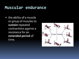 Muscular endurance

 the ability of a muscle
  or group of muscles to
  sustain repeated
  contractions against a
  resistance for an
  extended period of
  time.
 