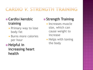  Cardio/Aerobic            Strength   Training
 training                      Increases muscle
    Primary way to lose        size, which can
     body fat                   cause weight to
    Burns more calories        increase
     per hour                  Helps with toning
                                the body
 Helpfulin
 increasing heart
 health
 