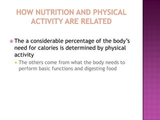  The a considerable percentage of the body’s
 need for calories is determined by physical
 activity
    The others come from what the body needs to
     perform basic functions and digesting food
 